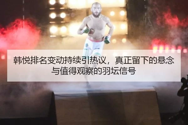 韩悦排名变动持续引热议，真正留下的悬念与值得观察的羽坛信号